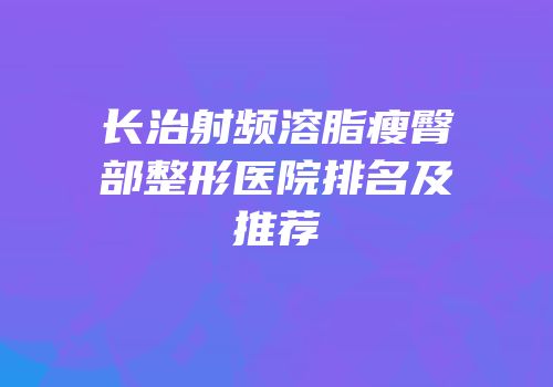 长治射频溶脂瘦臀部整形医院排名及推荐