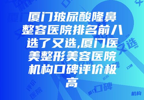 厦门玻尿酸隆鼻整容医院排名前八选了又选,厦门医美整形美容医院机构口碑评价极高