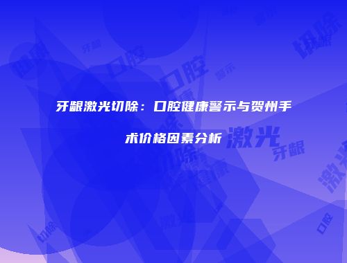 牙龈激光切除：口腔健康警示与贺州手术价格因素分析