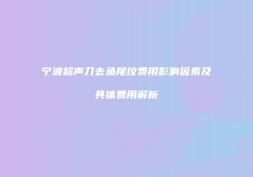 宁波超声刀去鱼尾纹费用影响因素及具体费用解析