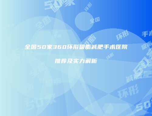 全国50家360环形吸脂减肥手术医院推荐及实力解析