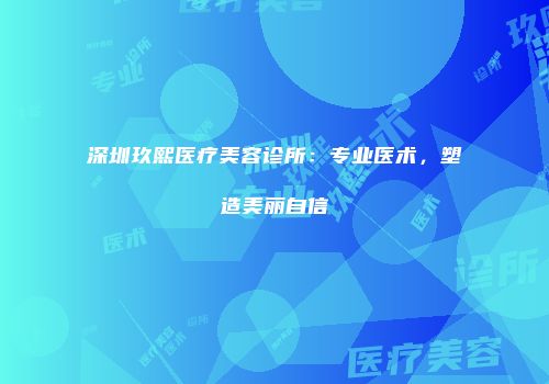 深圳玖熙医疗美容诊所：专业医术，塑造美丽自信