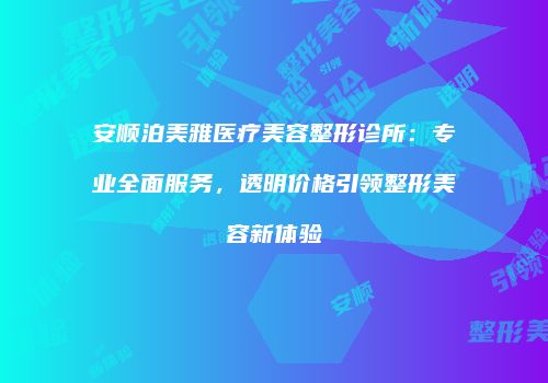 安顺泊美雅医疗美容整形诊所：专业全面服务，透明价格引领整形美容新体验