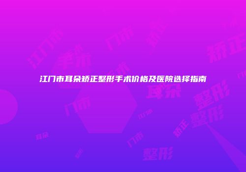 江门市耳朵矫正整形手术价格及医院选择指南