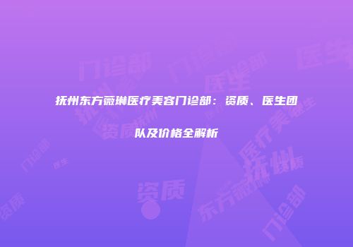 抚州东方薇琳医疗美容门诊部：资质、医生团队及价格全解析