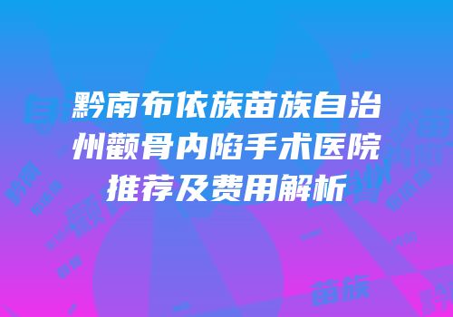 黔南布依族苗族自治州颧骨内陷手术医院推荐及费用解析