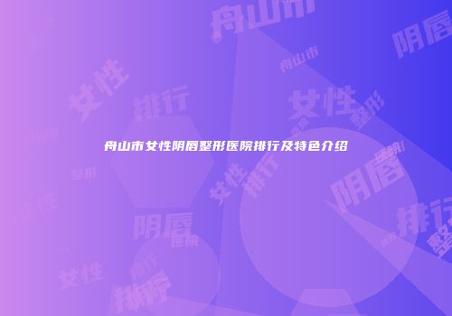 舟山市女性阴唇整形医院排行及特色介绍