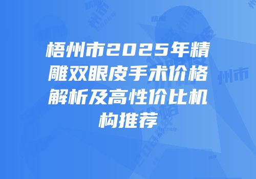 梧州市2025年精雕双眼皮手术价格解析及高性价比机构推荐