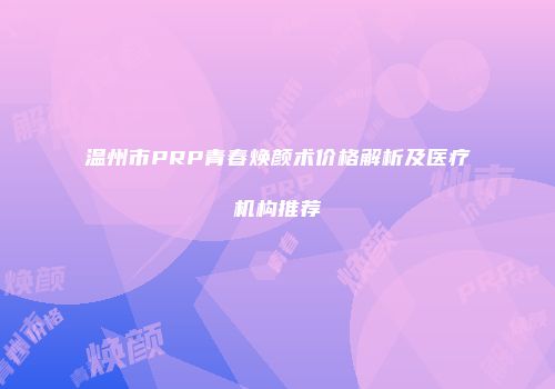 温州市PRP青春焕颜术价格解析及医疗机构推荐