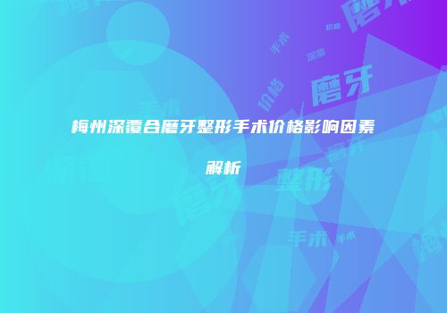 梅州深覆合磨牙整形手术价格影响因素解析