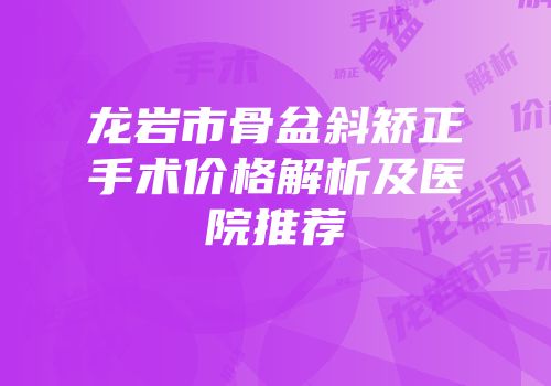 龙岩市骨盆斜矫正手术价格解析及医院推荐