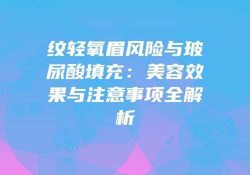纹轻氧眉风险与玻尿酸填充：美容效果与注意事项全解析