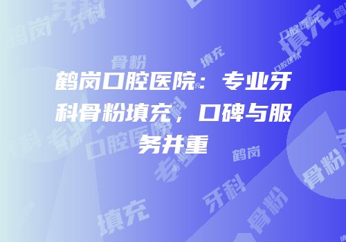 鹤岗口腔医院：专业牙科骨粉填充，口碑与服务并重
