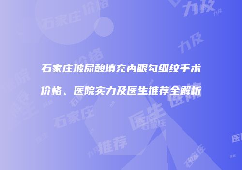 石家庄玻尿酸填充内眼勾细纹手术价格、医院实力及医生推荐全解析