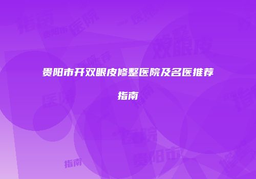 贵阳市开双眼皮修整医院及名医推荐指南