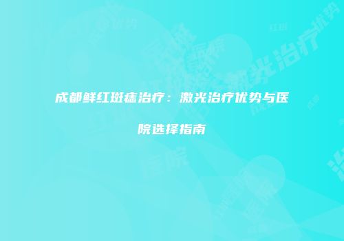成都鲜红斑痣治疗：激光治疗优势与医院选择指南