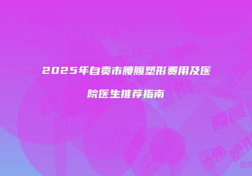 2025年自贡市腰腹塑形费用及医院医生推荐指南