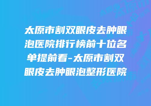 太原市割双眼皮去肿眼泡医院排行榜前十位名单提前看-太原市割双眼皮去肿眼泡整形医院