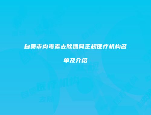 自贡市肉毒素去除狐臭正规医疗机构名单及介绍
