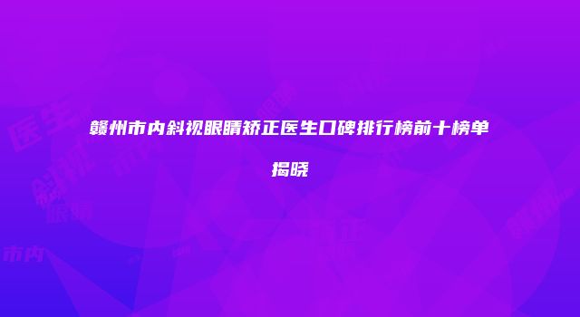 赣州市内斜视眼睛矫正医生口碑排行榜前十榜单揭晓