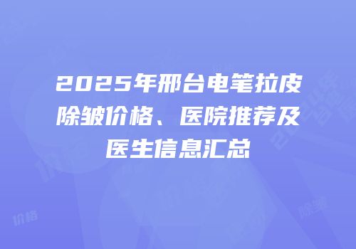 2025年邢台电笔拉皮除皱价格、医院推荐及医生信息汇总