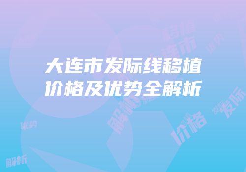 大连市发际线移植价格及优势全解析