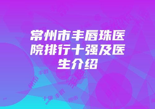常州市丰唇珠医院排行十强及医生介绍