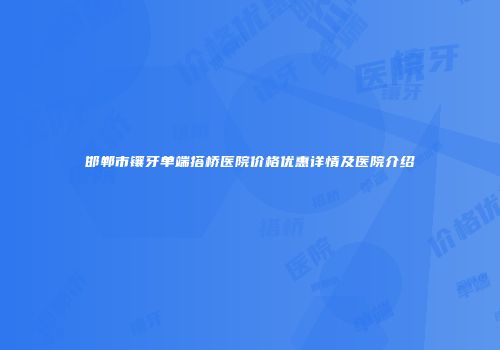 邯郸市镶牙单端搭桥医院价格优惠详情及医院介绍