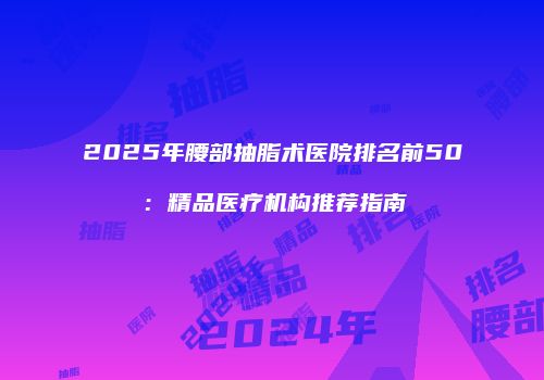 2025年腰部抽脂术医院排名前50：精品医疗机构推荐指南