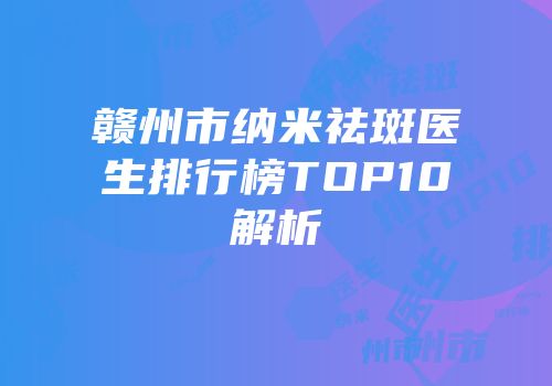 赣州市纳米祛斑医生排行榜TOP10解析