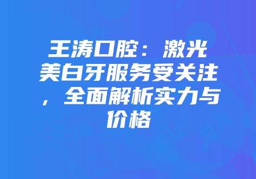 王涛口腔：激光美白牙服务受关注，全面解析实力与价格