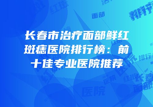 长春市治疗面部鲜红斑痣医院排行榜：前十佳专业医院推荐