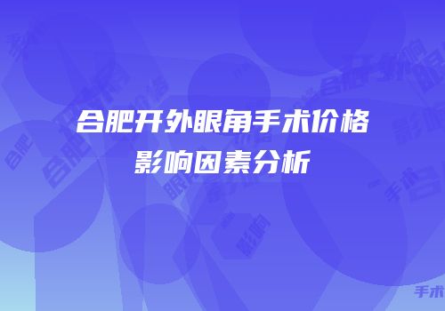 合肥开外眼角手术价格影响因素分析