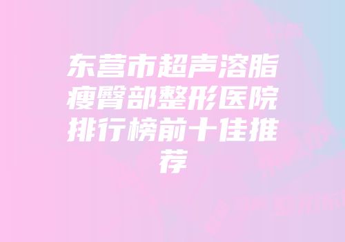 东营市超声溶脂瘦臀部整形医院排行榜前十佳推荐