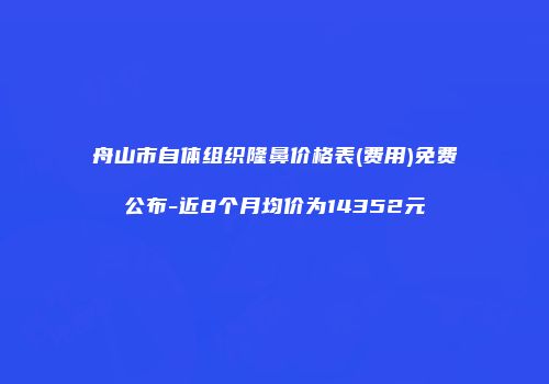 舟山市自体组织隆鼻价格表(费用)免费公布-近8个月均价为14352元