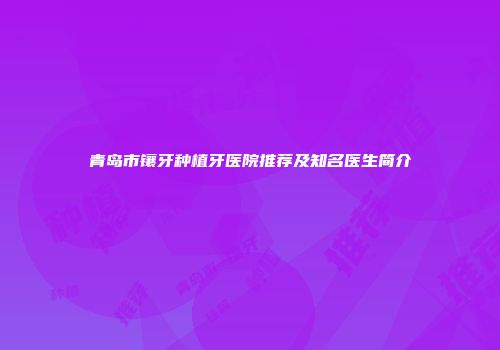 青岛市镶牙种植牙医院推荐及知名医生简介