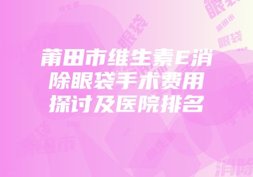 莆田市维生素E消除眼袋手术费用探讨及医院排名