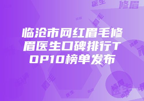 临沧市网红眉毛修眉医生口碑排行TOP10榜单发布