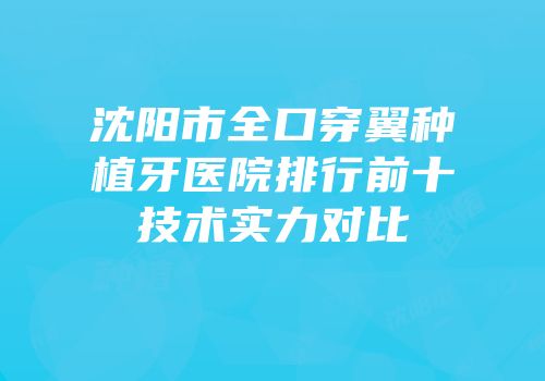 沈阳市全口穿翼种植牙医院排行前十技术实力对比