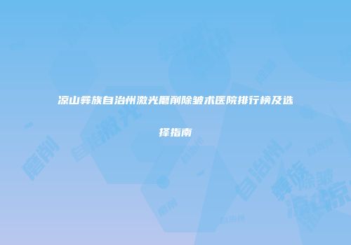 凉山彝族自治州激光磨削除皱术医院排行榜及选择指南