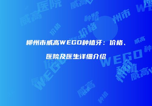 柳州市威高WEGO种植牙：价格、医院及医生详细介绍