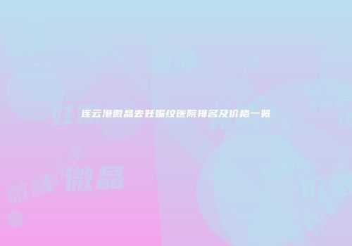 连云港微晶去妊娠纹医院排名及价格一览