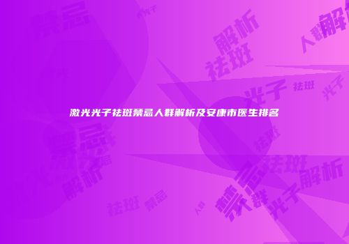 激光光子祛斑禁忌人群解析及安康市医生排名