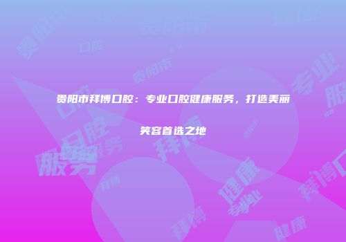 贵阳市拜博口腔：专业口腔健康服务，打造美丽笑容首选之地