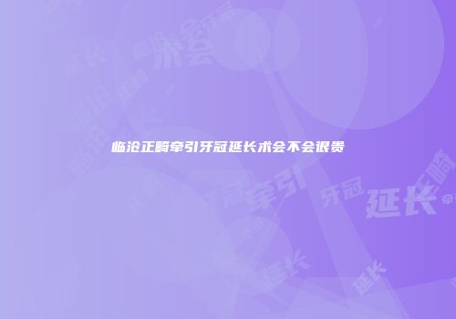 临沧正畸牵引牙冠延长术会不会很贵