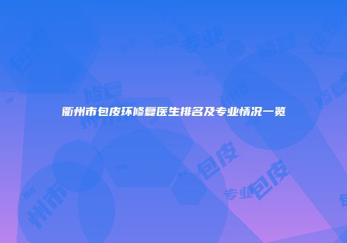 衢州市包皮环修复医生排名及专业情况一览