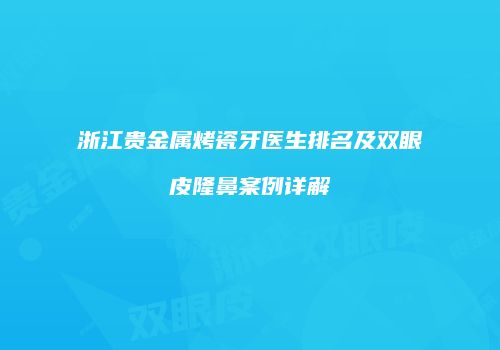 浙江贵金属烤瓷牙医生排名及双眼皮隆鼻案例详解