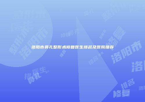 洛阳市鼻孔整形术修复医生排名及医院推荐