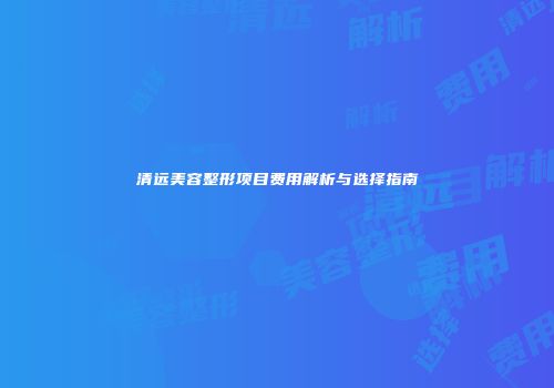 清远美容整形项目费用解析与选择指南