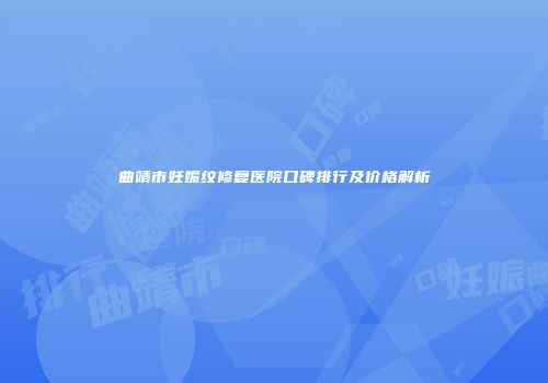 曲靖市妊娠纹修复医院口碑排行及价格解析